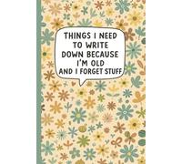 Things I Need To Write Down Because I'm Old And I Forget Stuff: A funny floral notebook for seniors or older women to write down thoughts, ideas, ... birthday gift with a soft, hand-drawn cover.