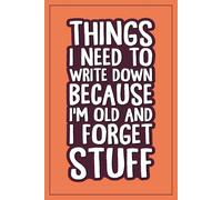 Things I Need To Write Down Because I'm Old And I Forget Stuff: Funny Retirement Notebook | Sarcastic Gag Gift for Men & Women | 50th 60th 70th ... Seniors, for Elderly Grandparents, Coworkers