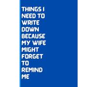 Things I Need To Write Down Because My Wife Might Forget To Remind Me: A Funny Notebook Journal For Men, Gift From Family, Friends, Co-Workers, 120 Pages
