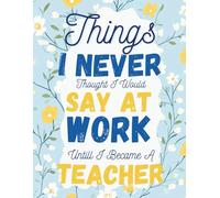 Things I Never Thought I Would Say At Work Until I Became A Teacher: A Funny and Hilarious Adult Coloring Book for Teachers Featuring Relaxing Mandalas, Flowers, and Real-Life Humor for Stress Relief