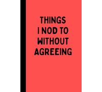 THINGS I NOD TO WITHOUT AGREEING: A Funny Sarcastic Lined Notebook for Overthinkers, Office Meetings, Polite Disagreements, Journaling, Notes, and Stress Relief