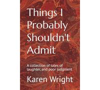 Things I Probably Shouldn't Admit: A collection of tales of laughter, and poor judgment
