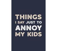 Things I Say Just To Annoy My Kids: A Hilarious Notebook For Dads Who Know How To Push Buttons