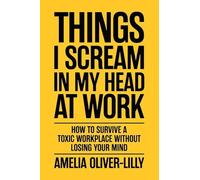 Things I Scream In My Head At Work: How to Survive a Toxic Workplace Without Losing Your Mind