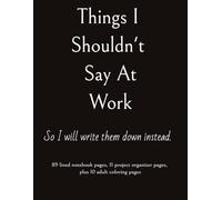 Things I Shouldn't Say At Work So I Will Write Them Down Instead: 89 lined journal pages,11 project organizer pages, 10 adult coloring pages in one complete notebook