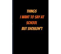Things I Want To Say At School But Shouldn't Notebook: Funny Gag Gift For Students, Teachers | 6x9 Lined Notebook Journal