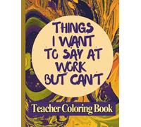 Things I Want to Say at Work but Can’t - Teacher Coloring Book: A Funny Coloring Book for Teachers with Clean Humor and Stress Relief Designs - No Swear Words