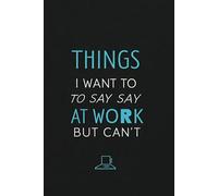 Things I Want to Say at Work But Can't: 6 x 9 Blank Lined Notebook Journal -Funny Notebook for Work, Gag Gift, Boss, Office, Coworker
