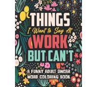 Things I Want to Say At Work But Can't: A Funny and Snarky Swear Word Coloring Book for Adults with Stress Relieving Designs
