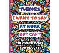 Things I Want to Say at Work But Can't Coloring Book: A Hilarious Swear Word Coloring Book for Grown-Ups to Release Stress and Amusement, Funny Gag Gift For Friends, Coworkers And Family