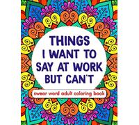Things I Want To Say At Work But Can't: Swear Word Adult Coloring Book: Swear Word Coloring Book for Adults Stress and Anxiety Relief at Office Work: A Funny and Snarky Gag Gifts for Coworkers