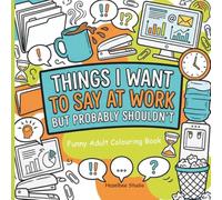 Things I Want to Say at Work But Probably Shouldn't Colouring Book: Funny Office Humour Book for Coworkers, Colleagues, and Anyone Who Has Ever Survived a Meeting