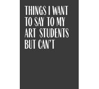 Things I Want To Say To My Art Students But Can't: 6" x 9" Notebook, 120 Pages, Perfect for Notes and Journal, Funny Gift for Art Teacher and Professor