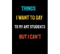 Things I Want To Say To My Art Students But Can't: Lined Notebook/Journal Gift, 120 Pages, 6x9, Soft Cover, Matte Finish