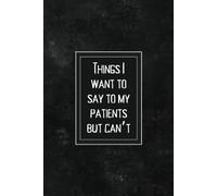 Things I Want To Say To My Patients But Can't: A Funny Notebook And Gag Gift Journal For Nurses, Doctors, Coworkers, Medical Assistants, Health Care Workers; 6x9