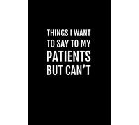 Things I Want to Say To My Patients But Can't: Blank Lined Notebook Journal with Funny Saying On The Cover for Cowerker, Employee, Boss or A Medical Student for Journaling, Writing and Note Taking