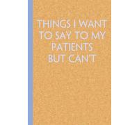 Things I Want to Say to My Patients But Can't: Funny Office Notebook Journal with Quote for Co-worker, Employee, Boss, HR and Friends ( size 6 x 9 inch - 100 pages)