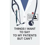 Things I Want to Say To My Patients But Can't: Funny Quote Journal, Gifts for Doctors, Nurses and Medical assistant - Appreciation or Thank you gift
