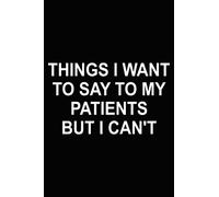 THINGS I WANT TO SAY TO MY PATIENTS BUT I CAN'T: Funny Gag Gift For Doctors, Nurses, Medical assistant , Humor Gifts For Coworkers, employees, staff, Coworkers Funny Quote Journal