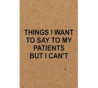 Things I Want to Say To My Patients But I Can't: Funny Gag Gift For Doctors, Nurses, Medical assistant , Humor Gifts For Coworkers, employees, staff, Coworkers Funny Quote Journal