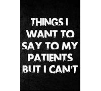 Things I Want to Say To My Patients But I Can't: Notebook, Funny Journal - Humorous, funny gag gifts for Doctors, Nurses, Medical assistant ... for Christmas, Secret Santa, Birthday.