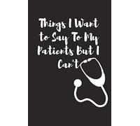 Things I Want to Say To My Patients But I Can't: Notebook, Funny Quote Journal - Humorous, funny gag gifts for Doctors, Nurses, Medical assistant -Appreciation or Thank you gift
