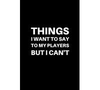 Things I Want to Say to my Players But I Can't: Funny Gift For Men and Women Coach, Thanks and Appreciation to your coach of any sport, basketball, volleyball, soccer, softball