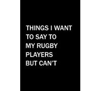 Things I Want To Say To My Rugby Players But Can't: Blank Lined Notebook, Rugby Notebook, Rugby Lovers Gifts, Rugby Coach Gift, 6"x9" inches, 120 pages.