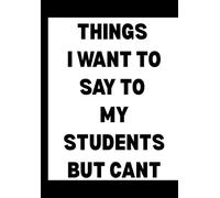 Things I Want to Say to My Students but Can't: Funny Office Notebook for Sarcastic Coworkers, Bosses, and Employees | 6x9 Blank Lined Journal