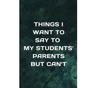 Things I Want To Say To My Students' Parents But Can't: Sarcastic Notebook For Teacher - Teacher Appreciation Gift