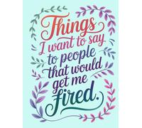 Things I Want to Say to People That Would Get Me Fired.: lined journal, 220 pages, notebook, office snark, co-worker gift