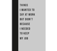 Things I Wanted to Say at Work But Didn’t Because I Needed to Keep My Job: Funny Gift Notebook Journal, Gift For Co-workers, Friends and Family, 120 Pages