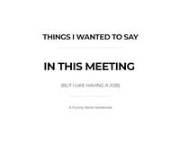 Things I Wanted to Say in This Meeting (But I Like Having a Job): A Funny Work Notebook Gift | 120 Lined Pages | 6×9