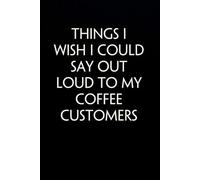 Things I Wish I could Say Out Loud to My Coffee Customers: Funny Gag Gift Notebook for Co-workers, Office, Staff Member, New Jobs, Secret Santa, Birthday, Graduation [6"x9" - 100 lined pages]