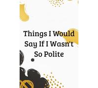 Things I Would Say If I Wasn't So Polite Journal: A Journal For Bottled Up Geniuses With Excellent Restraint
