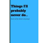 Things I'll probably never do... (but write down anyway): Funny Gift Notebook Journal for Friends, Family and Coworkers