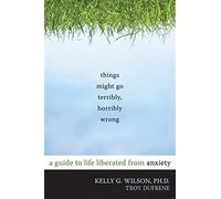 Things Might Go Terribly, Horribly Wrong: A Guide to Life Liberated from Anxiety(Deckle Edge)