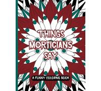 Things Morticians Say: A Funny Coloring Book; Fun And Creative Gag Gift For A Mortician, Coroner, Funeral Director Or Friend With A Slightly Dark Morbid Sense Of Humor