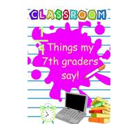 Things my 7th graders say!: Capture Classroom Memories - Record the funniest, sweetest, and most unexpected things your students say!