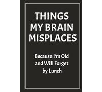 THINGS MY BRAIN MISPLACES: Because I’m Old and Will Forget by Lunch
