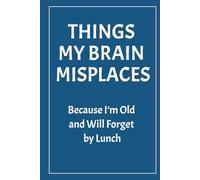 THINGS MY BRAIN MISPLACES: Because I’m Old and Will Forget by Lunch