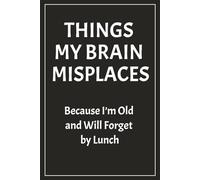 THINGS MY BRAIN MISPLACES: Because I’m Old and Will Forget by Lunch