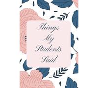Things My Students Said:: A special journal for teachers to record all the funny, sweet, and unforgettable things their students say. A Journal for ... Quirky, and Unforgettable Classroom Moments