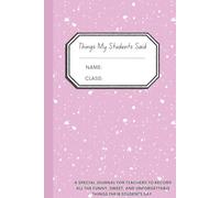 Things My Students Said:: A special journal for teachers to record all the funny, sweet, and unforgettable things their students say. A Journal for ... Quirky, and Unforgettable Classroom Moments