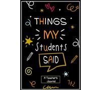 Things my Students Said A Teacher’s journal: Keepsake Memory Book to Record All The Memorable Things Your Students Say