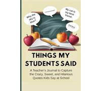 Things My Students Said: A Teacher’s Journal to Capture the Crazy, Sweet, and Hilarious Quotes Kids Say at School