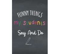 Things My Students Said Journal: Memorable Sayings From Students Funny Notebook For Teachers To Write Down Crazy, Witty And Silly Quotes and Record All The Memorable Things.