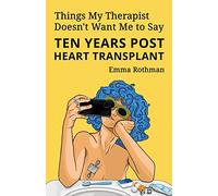Things My Therapist Doesn't Want Me to Say: Ten Years Post Heart Transplant