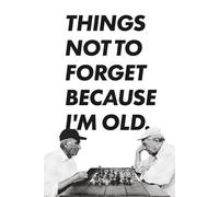 Things Not to Forget Because I'm Old. What Was I Writing Down Again?: A Funny Lined Notebook for Forgetful People