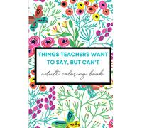 Things Teachers Want to Say, but Can't: Adult Coloring Book